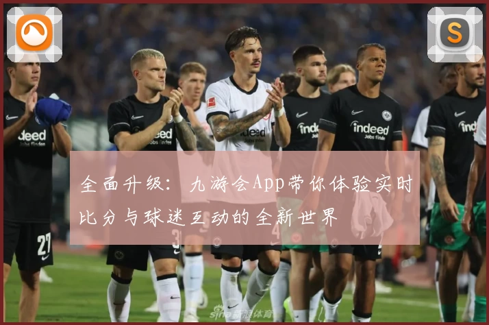 全面升级：九游会App带你体验实时比分与球迷互动的全新世界