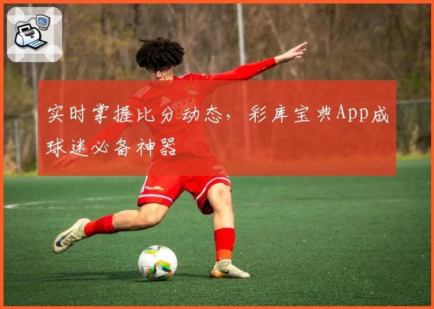 实时掌握比分动态，彩库宝典App成球迷必备神器