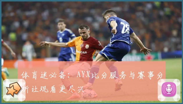 体育迷必备:AYX比分服务与赛事分析让观看更尽兴