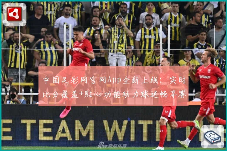 中国足彩网官网App全新上线：实时比分覆盖+贴心功能助力球迷畅享赛事