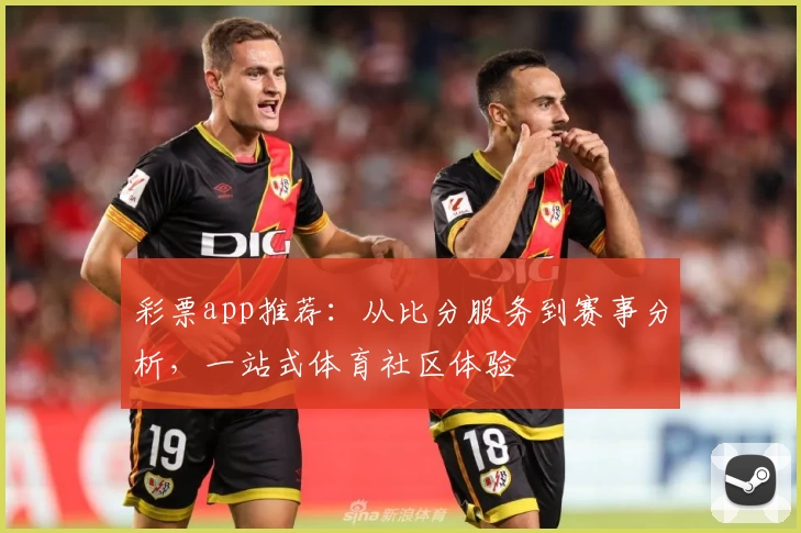 彩票app推荐：从比分服务到赛事分析，一站式体育社区体验