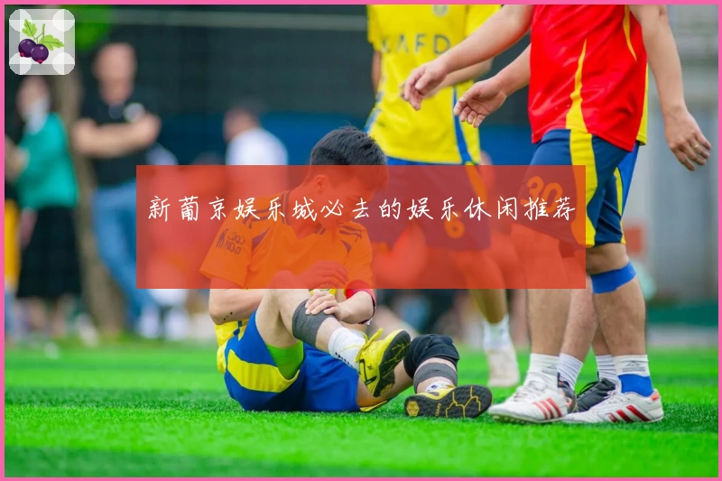 新葡京娱乐城必去的娱乐休闲推荐