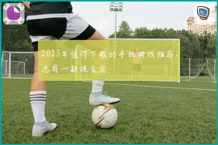 2023年值得下载的手机游戏推荐,总有一款适合你
