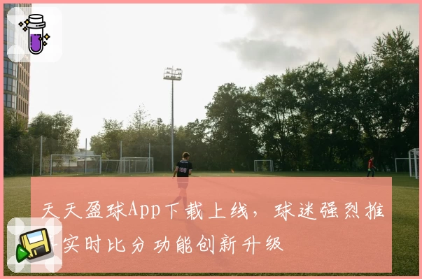 天天盈球App下载上线,球迷强烈推荐实时比分功能创新升级