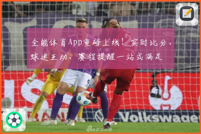 全能体育App重磅上线！实时比分、球迷互动、赛程提醒一站式满足