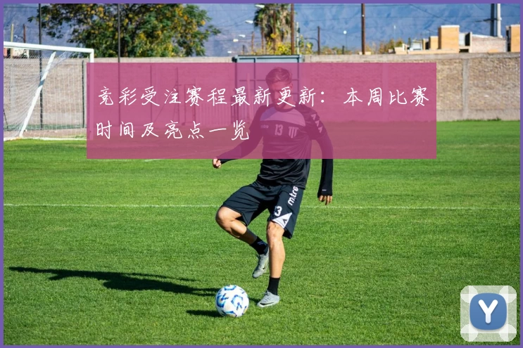 竞彩受注赛程最新更新：本周比赛时间及亮点一览