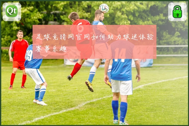 足球竞猜网官网如何助力球迷体验赛事乐趣