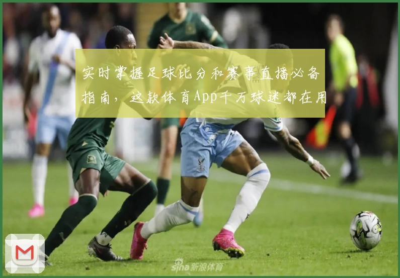 实时掌握足球比分和赛事直播必备指南，这款体育App千万球迷都在用