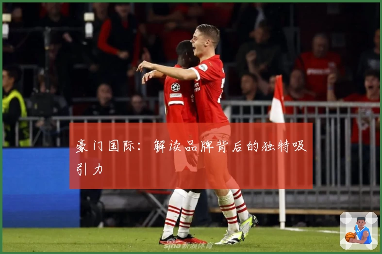 豪门国际：解读品牌背后的独特吸引力