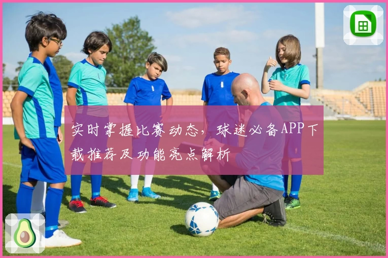 实时掌握比赛动态，球迷必备APP下载推荐及功能亮点解析