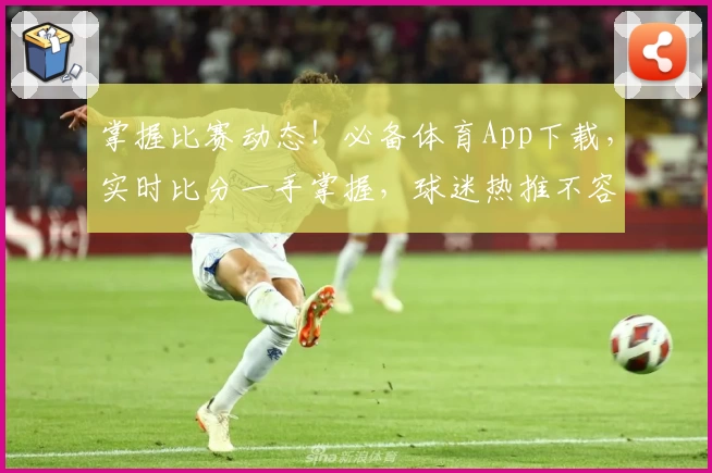 掌握比赛动态！必备体育App下载，实时比分一手掌握，球迷热推不容错过
