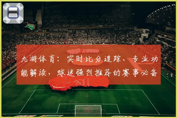九游体育：实时比分追踪、专业功能解读，球迷强烈推荐的赛事必备应用