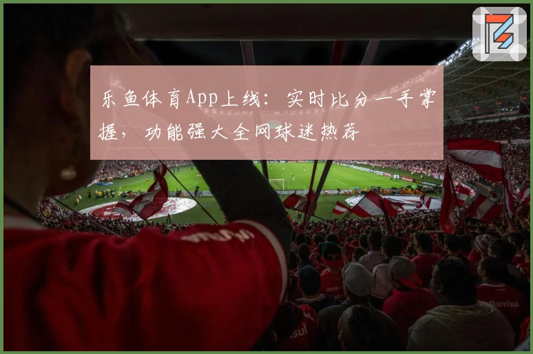 乐鱼体育App上线：实时比分一手掌握，功能强大全网球迷热荐