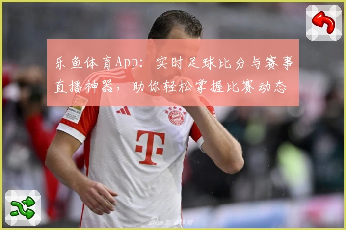 乐鱼体育App：实时足球比分与赛事直播神器，助你轻松掌握比赛动态