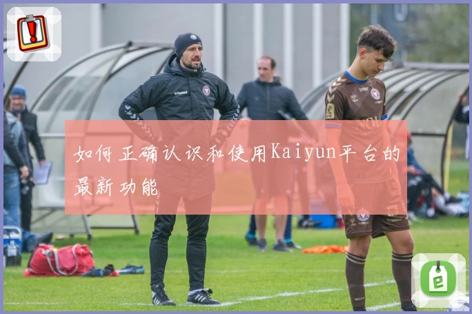 如何正确认识和使用Kaiyun平台的最新功能