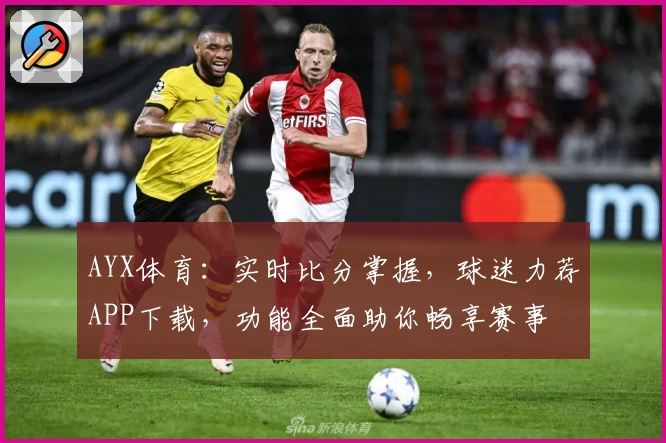AYX体育：实时比分掌握，球迷力荐APP下载，功能全面助你畅享赛事