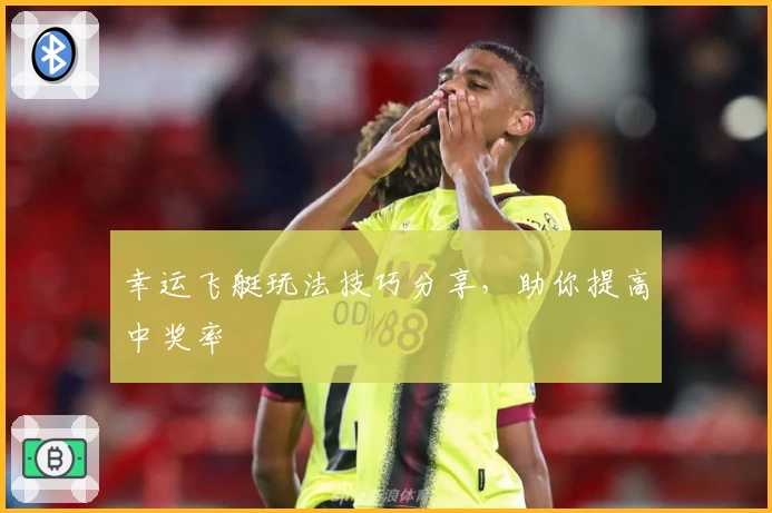 幸运飞艇玩法技巧分享，助你提高中奖率