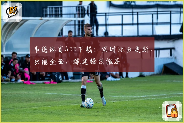 韦德体育App下载：实时比分更新，功能全面，球迷强烈推荐