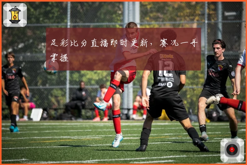 足彩比分直播即时更新，赛况一手掌握