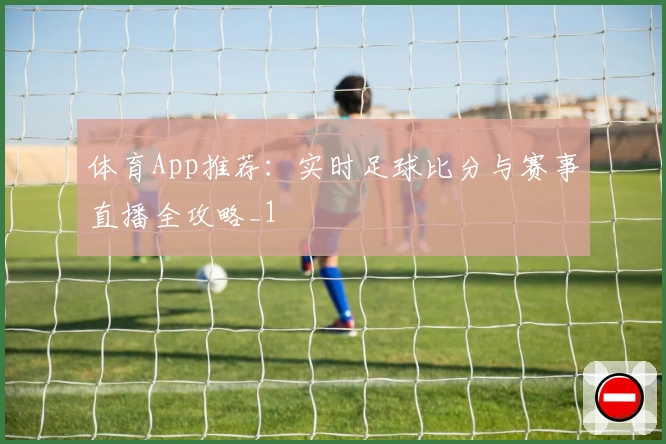 体育App推荐:实时足球比分与赛事直播全攻略_1
