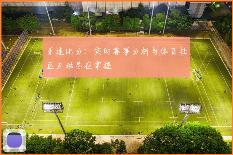 乐速比分：实时赛事分析与体育社区互动尽在掌握