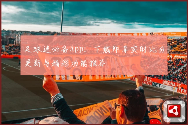 足球迷必备App：下载即享实时比分更新与精彩功能推荐