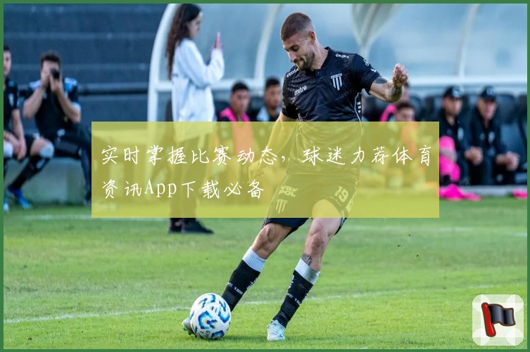 实时掌握比赛动态，球迷力荐体育资讯App下载必备