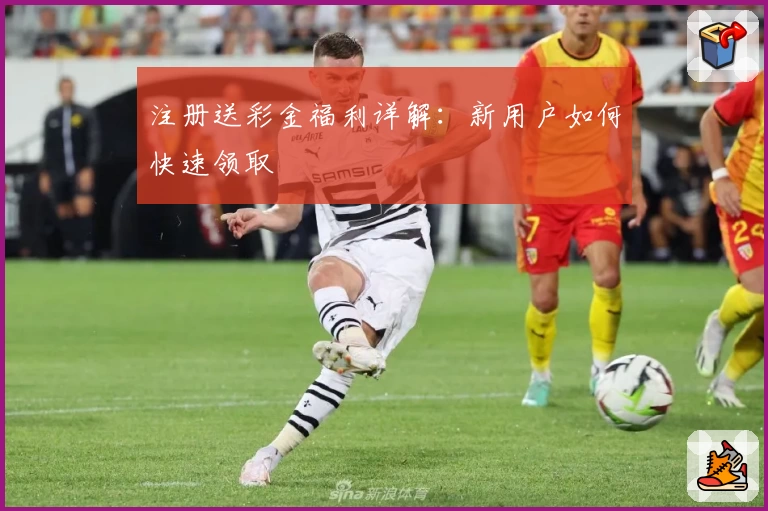 注册送彩金福利详解:新用户如何快速领取