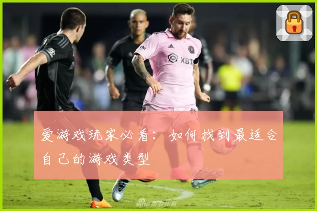 爱游戏玩家必看：如何找到最适合自己的游戏类型