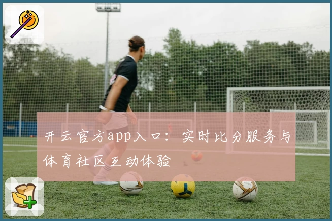 开云官方app入口：实时比分服务与体育社区互动体验