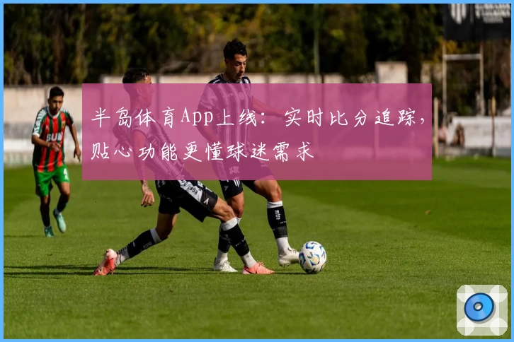 半岛体育App上线：实时比分追踪，贴心功能更懂球迷需求