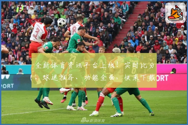 全新体育资讯平台上线！实时比分、球迷推荐、功能全面，快来下载www.kaiyun.com官方App！