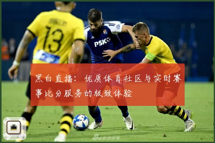 黑白直播：优质体育社区与实时赛事比分服务的极致体验