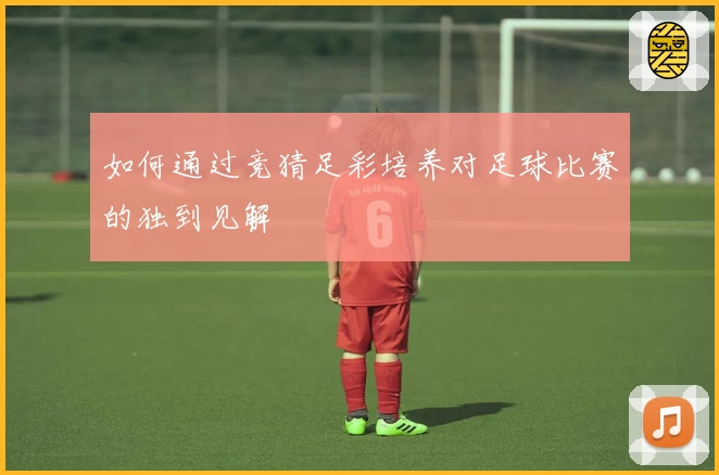 如何通过竞猜足彩培养对足球比赛的独到见解