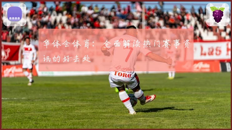 华体会体育：全面解读热门赛事资讯的好去处