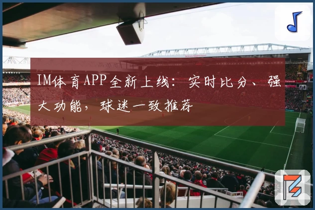 IM体育APP全新上线：实时比分、强大功能，球迷一致推荐