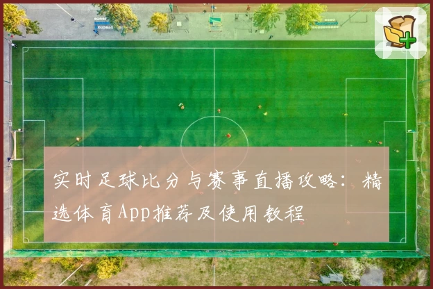 实时足球比分与赛事直播攻略：精选体育App推荐及使用教程