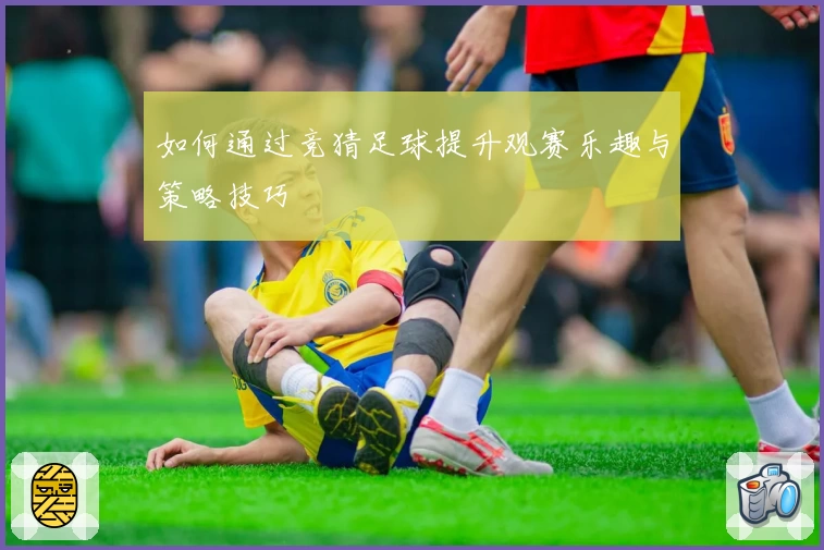 如何通过竞猜足球提升观赛乐趣与策略技巧