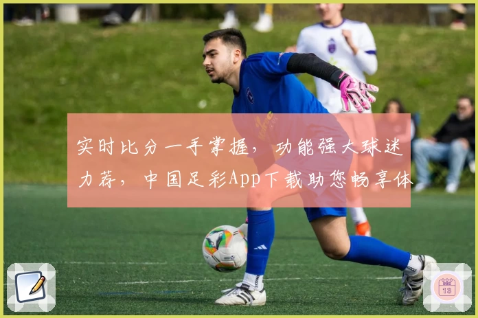 实时比分一手掌握，功能强大球迷力荐，中国足彩App下载助您畅享体育盛宴