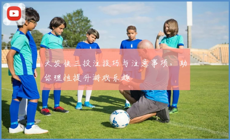 大发快三投注技巧与注意事项，助你理性提升游戏乐趣