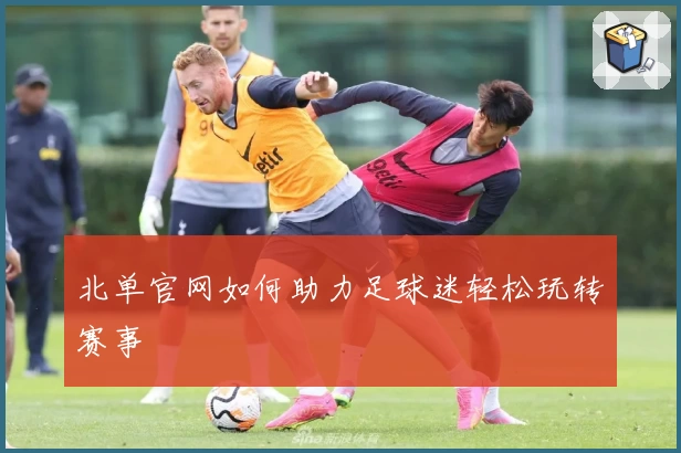 北单官网如何助力足球迷轻松玩转赛事