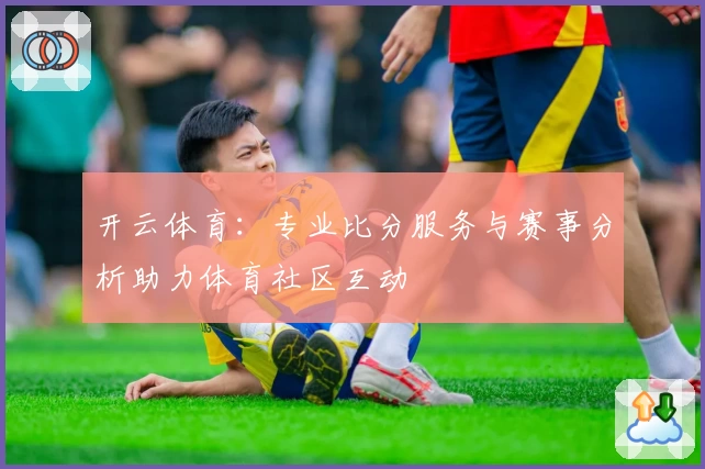 开云体育：专业比分服务与赛事分析助力体育社区互动