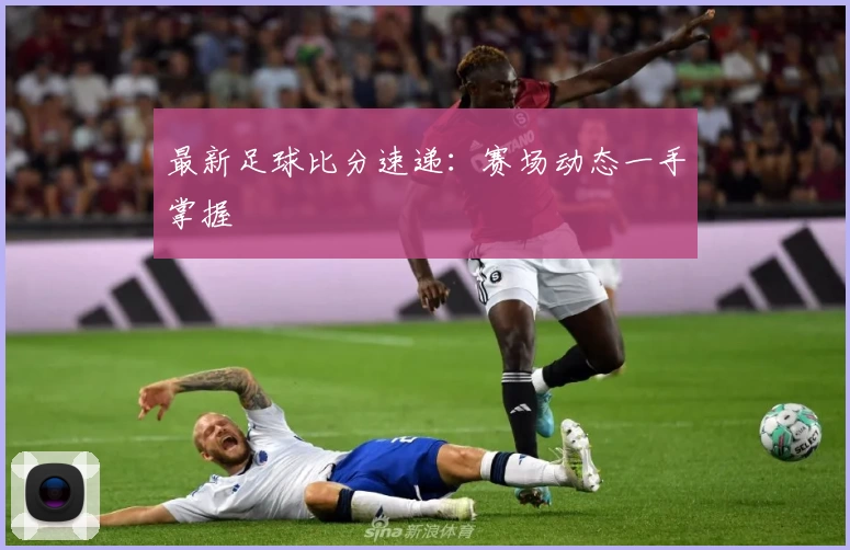 最新足球比分速递：赛场动态一手掌握