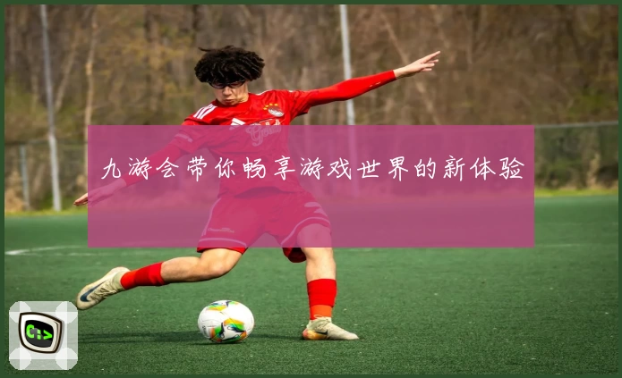 九游会带你畅享游戏世界的新体验