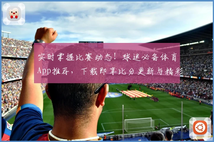 实时掌握比赛动态！球迷必备体育App推荐，下载即享比分更新与精彩互动
