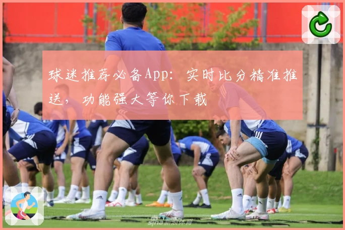 球迷推荐必备App:实时比分精准推送,功能强大等你下载