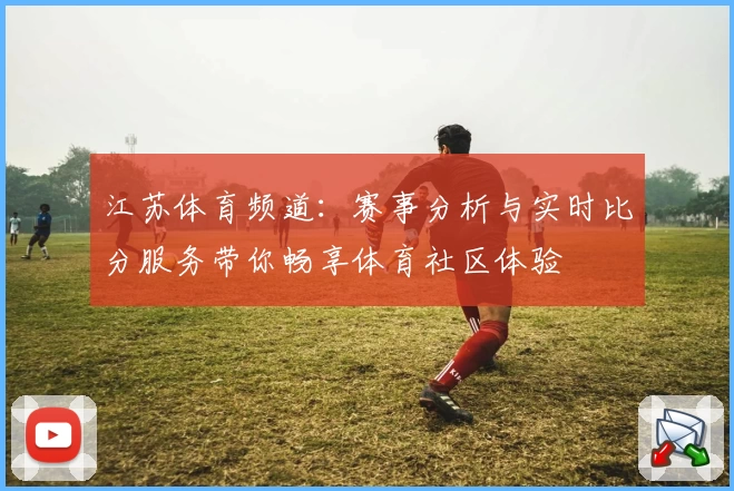 江苏体育频道:赛事分析与实时比分服务带你畅享体育社区体验