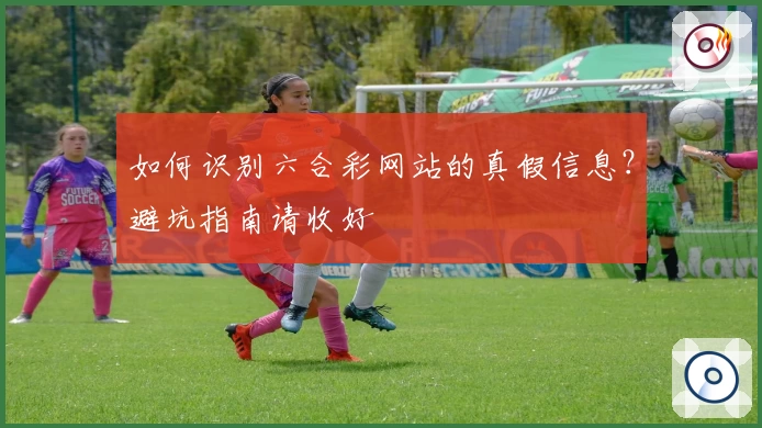 如何识别六合彩网站的真假信息？避坑指南请收好
