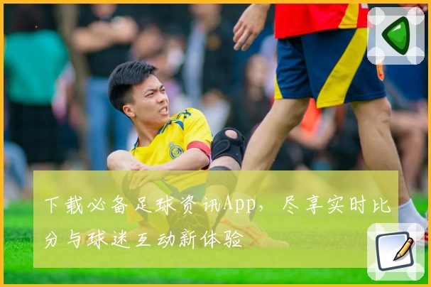 下载必备足球资讯App，尽享实时比分与球迷互动新体验