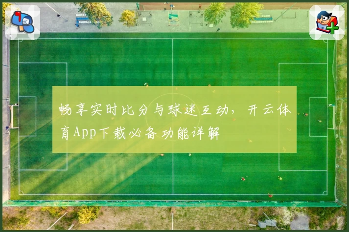 畅享实时比分与球迷互动，开云体育App下载必备功能详解